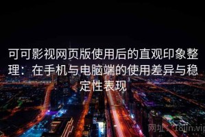 可可影视网页版使用后的直观印象整理：在手机与电脑端的使用差异与稳定性表现