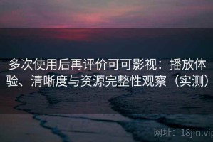 多次使用后再评价可可影视：播放体验、清晰度与资源完整性观察（实测）