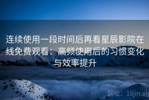 连续使用一段时间后再看星辰影院在线免费观看：高频使用后的习惯变化与效率提升