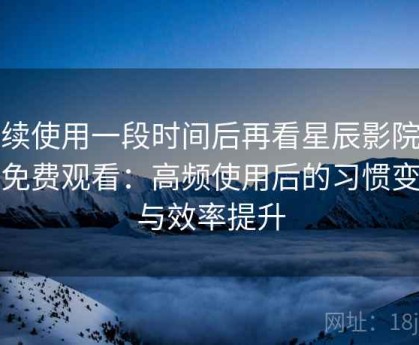 连续使用一段时间后再看星辰影院在线免费观看：高频使用后的习惯变化与效率提升