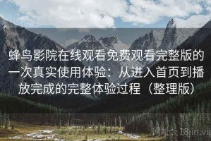 蜂鸟影院在线观看免费观看完整版的一次真实使用体验：从进入首页到播放完成的完整体验过程（整理版）