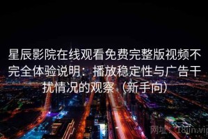 星辰影院在线观看免费完整版视频不完全体验说明：播放稳定性与广告干扰情况的观察（新手向）