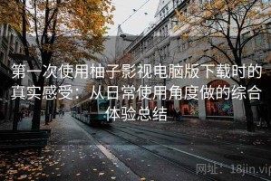 第一次使用柚子影视电脑版下载时的真实感受：从日常使用角度做的综合体验总结