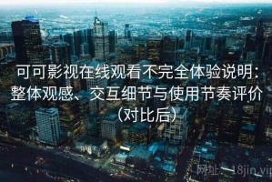 可可影视在线观看不完全体验说明：整体观感、交互细节与使用节奏评价（对比后）