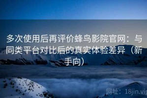 多次使用后再评价蜂鸟影院官网：与同类平台对比后的真实体验差异（新手向）