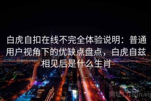 白虎自扣在线不完全体验说明：普通用户视角下的优缺点盘点，白虎自兹相见后是什么生肖