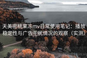 天美密桃果冻mv日常使用笔记：播放稳定性与广告干扰情况的观察（实测）