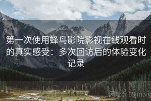 第一次使用蜂鸟影院影视在线观看时的真实感受：多次回访后的体验变化记录