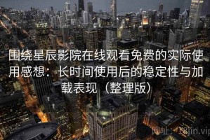 围绕星辰影院在线观看免费的实际使用感想：长时间使用后的稳定性与加载表现（整理版）
