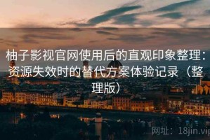 柚子影视官网使用后的直观印象整理：资源失效时的替代方案体验记录（整理版）