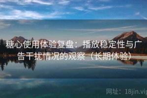 糖心使用体验复盘：播放稳定性与广告干扰情况的观察（长期体验）