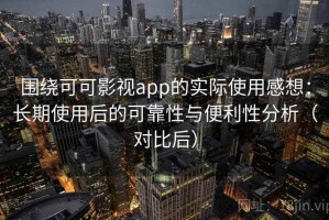 围绕可可影视app的实际使用感想：长期使用后的可靠性与便利性分析（对比后）