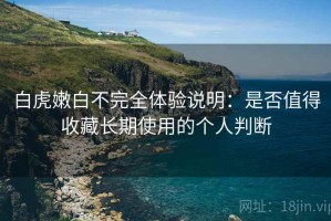 白虎嫩白不完全体验说明：是否值得收藏长期使用的个人判断