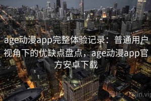 age动漫app完整体验记录：普通用户视角下的优缺点盘点，age动漫app官方安卓下载