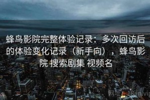 蜂鸟影院完整体验记录：多次回访后的体验变化记录（新手向），蜂鸟影院 搜索剧集 视频名