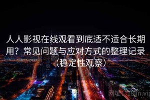 人人影视在线观看到底适不适合长期用？常见问题与应对方式的整理记录（稳定性观察）