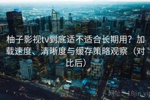 柚子影视tv到底适不适合长期用？加载速度、清晰度与缓存策略观察（对比后）