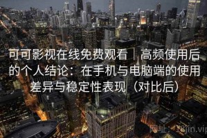 可可影视在线免费观看｜高频使用后的个人结论：在手机与电脑端的使用差异与稳定性表现（对比后）