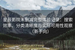 星辰影院未删减完整体验记录：搜索效率、分类清晰度与实际可用性观察（新手向）