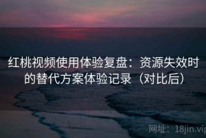 红桃视频使用体验复盘：资源失效时的替代方案体验记录（对比后）