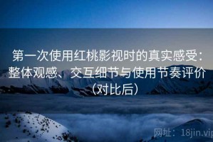 第一次使用红桃影视时的真实感受：整体观感、交互细节与使用节奏评价（对比后）