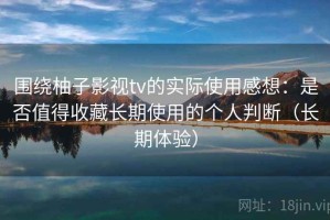 围绕柚子影视tv的实际使用感想：是否值得收藏长期使用的个人判断（长期体验）