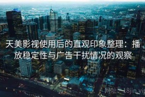 天美影视使用后的直观印象整理：播放稳定性与广告干扰情况的观察