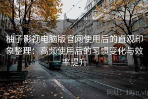 柚子影视电脑版官网使用后的直观印象整理：高频使用后的习惯变化与效率提升