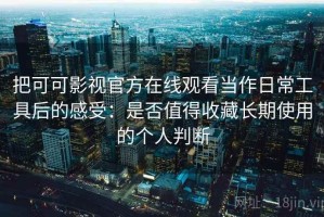 把可可影视官方在线观看当作日常工具后的感受：是否值得收藏长期使用的个人判断