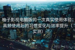 柚子影视电脑版的一次真实使用体验：高频使用后的习惯变化与效率提升（实测）