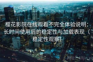 樱花影院在线观看不完全体验说明：长时间使用后的稳定性与加载表现（稳定性观察）