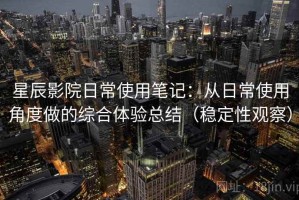 星辰影院日常使用笔记：从日常使用角度做的综合体验总结（稳定性观察）