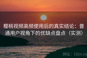 樱桃视频高频使用后的真实结论：普通用户视角下的优缺点盘点（实测）