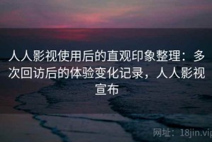 人人影视使用后的直观印象整理：多次回访后的体验变化记录，人人影视宣布