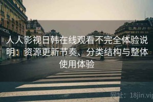 人人影视日韩在线观看不完全体验说明：资源更新节奏、分类结构与整体使用体验