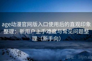 age动漫官网版入口使用后的直观印象整理：新用户上手难度与常见问题整理（新手向）