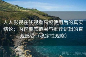 人人影视在线观看高频使用后的真实结论：内容覆盖范围与推荐逻辑的直观感受（稳定性观察）