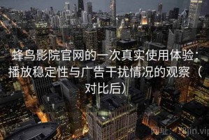 蜂鸟影院官网的一次真实使用体验：播放稳定性与广告干扰情况的观察（对比后）