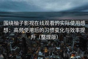 围绕柚子影视在线观看的实际使用感想：高频使用后的习惯变化与效率提升（整理版）