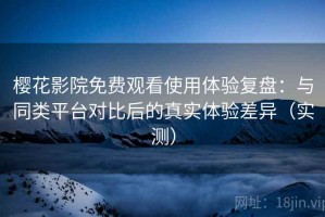 樱花影院免费观看使用体验复盘：与同类平台对比后的真实体验差异（实测）