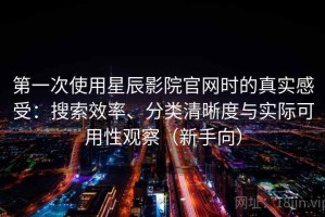 第一次使用星辰影院官网时的真实感受：搜索效率、分类清晰度与实际可用性观察（新手向）