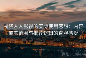 围绕人人影视的实际使用感想：内容覆盖范围与推荐逻辑的直观感受