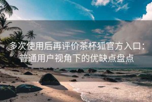 多次使用后再评价茶杯狐官方入口：普通用户视角下的优缺点盘点