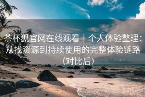 茶杯狐官网在线观看｜个人体验整理：从找资源到持续使用的完整体验链路（对比后）