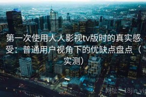 第一次使用人人影视tv版时的真实感受：普通用户视角下的优缺点盘点（实测）