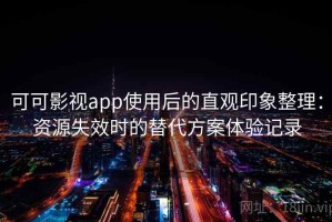 可可影视app使用后的直观印象整理：资源失效时的替代方案体验记录