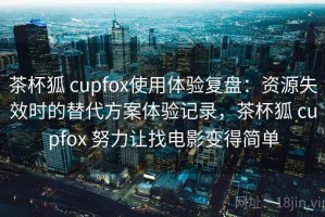 茶杯狐 cupfox使用体验复盘：资源失效时的替代方案体验记录，茶杯狐 cupfox 努力让找电影变得简单