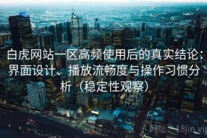 白虎网站一区高频使用后的真实结论：界面设计、播放流畅度与操作习惯分析（稳定性观察）