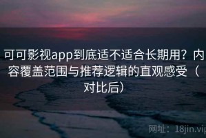 可可影视app到底适不适合长期用？内容覆盖范围与推荐逻辑的直观感受（对比后）