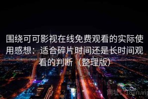 围绕可可影视在线免费观看的实际使用感想：适合碎片时间还是长时间观看的判断（整理版）
